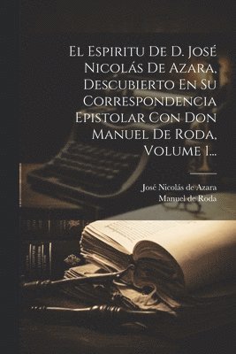 El Espiritu De D. Jos Nicols De Azara, Descubierto En Su Correspondencia Epistolar Con Don Manuel De Roda, Volume 1... 1