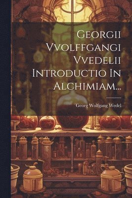 Georgii Vvolffgangi Vvedelii Introductio In Alchimiam... 1