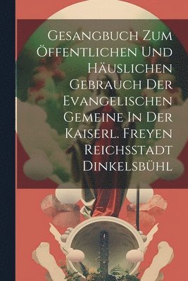 bokomslag Gesangbuch Zum Öffentlichen Und Häuslichen Gebrauch Der Evangelischen Gemeine In Der Kaiserl. Freyen Reichsstadt Dinkelsbühl