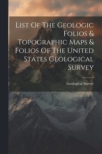 bokomslag List Of The Geologic Folios & Topographic Maps & Folios Of The United States Geological Survey
