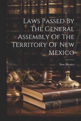 Laws Passed By The General Assembly Of The Territory Of New Mexico 1