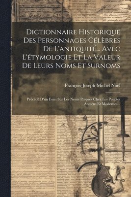 François-Joseph-Michel Noël - Dictionnaire Historique Des Personnages Célèbres De L'antiquité... Avec L'étymologie Et La Valeur De Leurs Noms Et Surnoms, Häftad