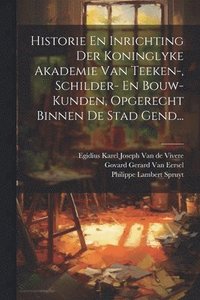bokomslag Historie En Inrichting Der Koninglyke Akademie Van Teeken-, Schilder- En Bouw-kunden, Opgerecht Binnen De Stad Gend...