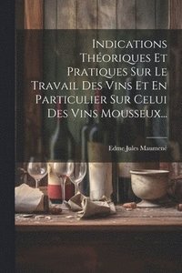 bokomslag Indications Thoriques Et Pratiques Sur Le Travail Des Vins Et En Particulier Sur Celui Des Vins Mousseux...