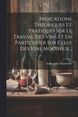 Indications Thoriques Et Pratiques Sur Le Travail Des Vins Et En Particulier Sur Celui Des Vins Mousseux... 1