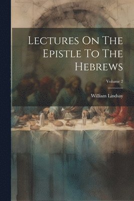 William Lindsay - Lectures On The Epistle To The Hebrews; Volume 2, Häftad
