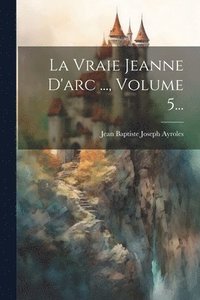 bokomslag La Vraie Jeanne D'arc ..., Volume 5...