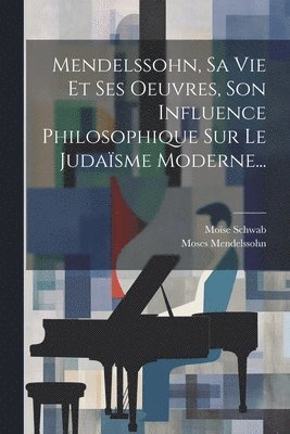 bokomslag Mendelssohn, Sa Vie Et Ses Oeuvres, Son Influence Philosophique Sur Le Judasme Moderne...