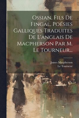 Ossian, Fils De Fingal, Posies Galliques Traduites De L'anglais De Macpherson Par M. Le Tourneur... 1