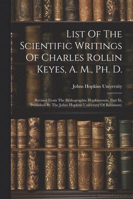 Johns Hopkins University - List Of The Scientific Writings Of Charles Rollin Keyes, A. M., Ph. D., Häftad