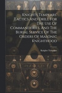 bokomslag Knights Templars' Tactics And Drill For The Use Of Commanderies, And The Burial Service Of The Orders Of Masonic Knighthood