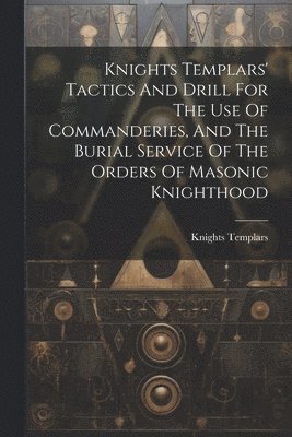 bokomslag Knights Templars' Tactics And Drill For The Use Of Commanderies, And The Burial Service Of The Orders Of Masonic Knighthood