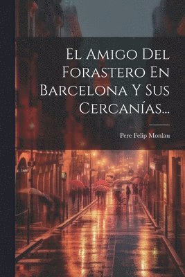 El Amigo Del Forastero En Barcelona Y Sus Cercanas... 1