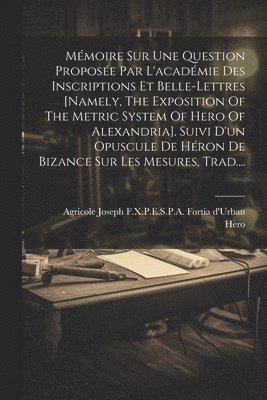 bokomslag Mmoire Sur Une Question Propose Par L'acadmie Des Inscriptions Et Belle-lettres [namely, The Exposition Of The Metric System Of Hero Of Alexandria]. Suivi D'un Opuscule De Hron De Bizance Sur