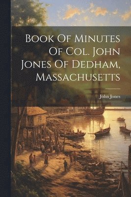John Jones - Book Of Minutes Of Col. John Jones Of Dedham, Massachusetts, Häftad