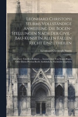 Leonhard Christoph Sturms Vollstndige Anweisung Die Bogen-stellungen Nach Der Civil-bau-kunst In Allen Fllen Recht Einzutheilen 1