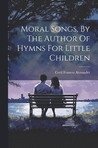 bokomslag Moral Songs, By The Author Of Hymns For Little Children