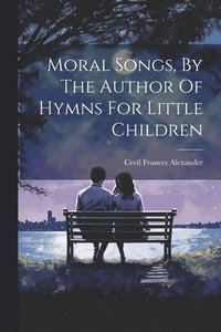 bokomslag Moral Songs, By The Author Of Hymns For Little Children