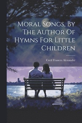 Cecil Frances Alexander - Moral Songs, By The Author Of Hymns For Little Children, Häftad