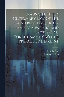 Maung Tet Pyo's Customary Law Of The Chin Tribe. Text, Tr. (by Maung Shwe Eik) And Notes (by E. Forchhammer) With A Preface By J. Jardine 1