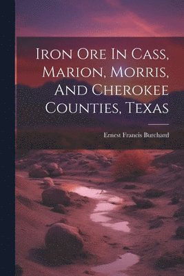 bokomslag Iron Ore In Cass, Marion, Morris, And Cherokee Counties, Texas