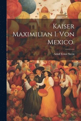 bokomslag Kaiser Maximilian I. von Mexico.