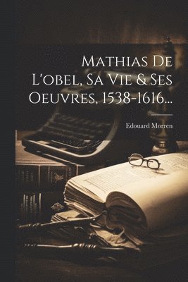 Mathias De L'obel, Sa Vie & Ses Oeuvres, 1538-1616... 1