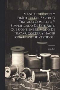 bokomslag Manual Terico Y Prctico Del Sastre O Tratado Completo Y Simplificado De Este Arte, Que Contiene El Modo De Trazar, Cortar Y Hacer Toda Clase De Vestidos...