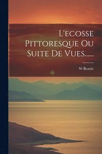 bokomslag L'ecosse Pittoresque Ou Suite De Vues......