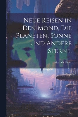 bokomslag Neue Reisen in den Mond, die Planeten, Sonne und andere Sterne.