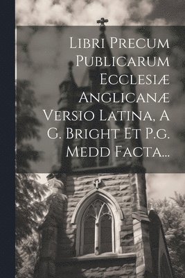 Libri Precum Publicarum Ecclesi Anglican Versio Latina, A G. Bright Et P.g. Medd Facta... 1
