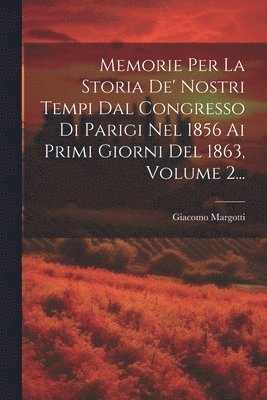 Giacomo Margotti - Memorie Per La Storia De' Nostri Tempi Dal Congresso Di Parigi Nel 1856 Ai Primi Giorni Del 1863, Volume 2..., Häftad