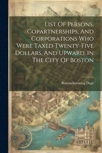 bokomslag List Of Persons, Copartnerships, And Corporations Who Were Taxed Twenty-five Dollars, And Upward, In The City Of Boston