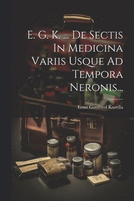 E. G. K. ... De Sectis In Medicina Variis Usque Ad Tempora Neronis... 1