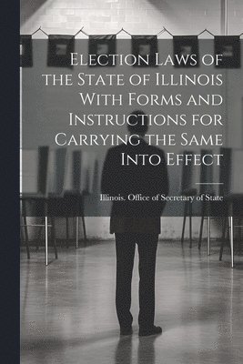 Election Laws of the State of Illinois With Forms and Instructions for Carrying the Same Into Effect 1