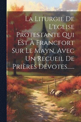 Liturgie De L'eglise Protestante Qui Est À Francfort Sur Le Mayn, Avec Un Recueil De Prières Dévotes......