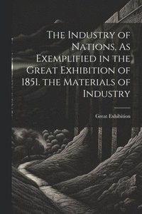 bokomslag The Industry of Nations, As Exemplified in the Great Exhibition of 1851. the Materials of Industry