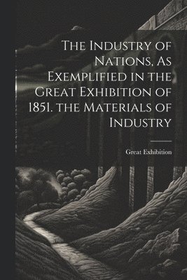 1851 Great Exhibition, Great Exhibition - Industry of Nations, As Exemplified in the Great Exhibition of 1851. the Materials of Industry, Häftad
