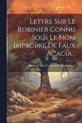 Lettre Sur Le Robinier Connu Sous Le Nom Impropre De Faux Acacia... 1