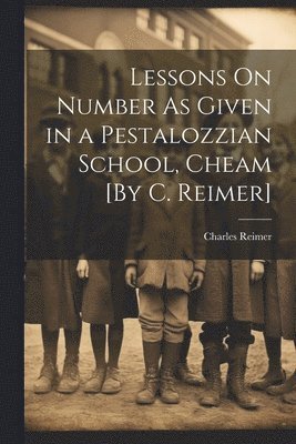 Lessons On Number As Given in a Pestalozzian School, Cheam [By C. Reimer] 1