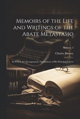 bokomslag Memoirs of the Life and Writings of the Abate Metastasio: In Which Are Incorporated, Translations of His Principal Letters; Volume 3