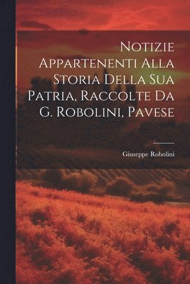 Notizie Appartenenti Alla Storia Della Sua Patria, Raccolte Da G. Robolini, Pavese 1