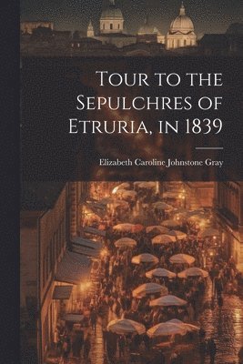 Tour to the Sepulchres of Etruria, in 1839 1