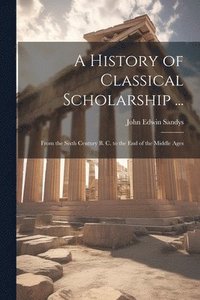 bokomslag A History of Classical Scholarship ...: From the Sixth Century B. C. to the End of the Middle Ages