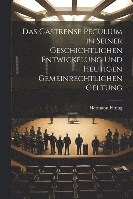 Castrense Peculium in Seiner Geschichtlichen Entwickelung Und Heutigen Gemeinrechtlichen Geltung