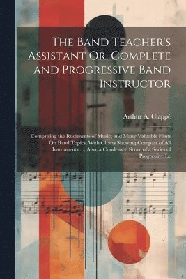 The Band Teacher's Assistant Or, Complete and Progressive Band Instructor 1