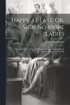 Happy at Last; Or, Sigh No More Ladies 1