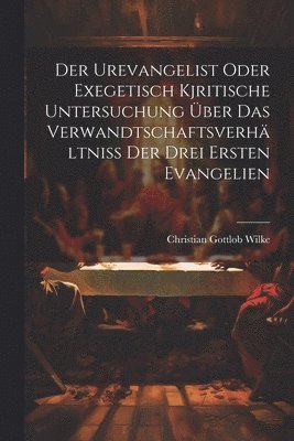 bokomslag Der Urevangelist Oder Exegetisch Kjritische Untersuchung ber Das Verwandtschaftsverhltniss Der Drei Ersten Evangelien