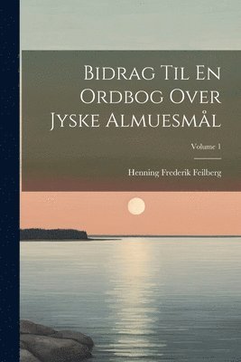 Henning Frederik Feilberg - Bidrag Til En Ordbog Over Jyske Almuesmål; Volume 1, Häftad