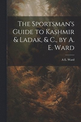 The Sportsman's Guide to Kashmir & Ladak, & C., by A. E. Ward 1